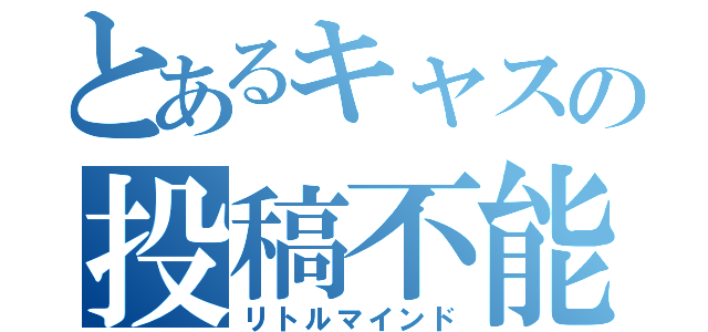 とあるキャスの投稿不能（リトルマインド）