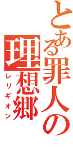 とある罪人の理想郷（レリギオン）