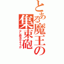 とある魔王の集束砲（少し頭冷やそうか）