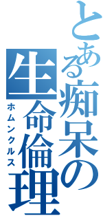 とある痴呆の生命倫理（ホムンクルス）