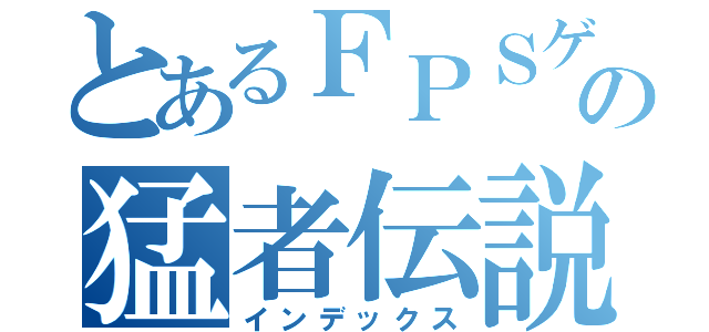 とあるＦＰＳゲーマーの猛者伝説（インデックス）