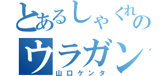 とあるしゃくれ顎のウラガンキン（山口ケンタ）