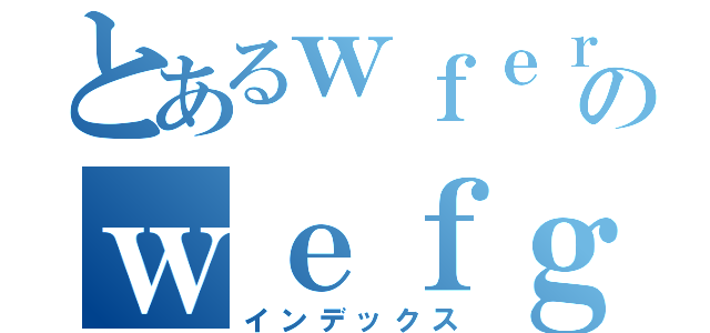 とあるｗｆｅｒのｗｅｆｇ（インデックス）