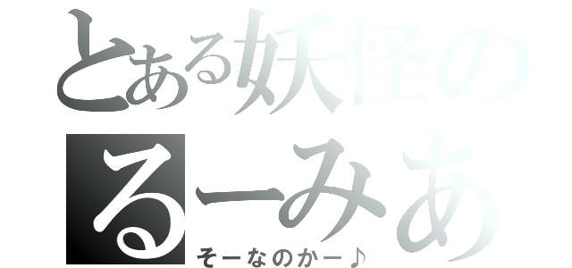 とある妖怪のるーみあ（そーなのかー♪）