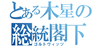 とある木星の総統閣下（ゴルトヴィッツ）