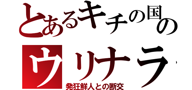 とあるキチの国のウリナラ（発狂鮮人との断交）