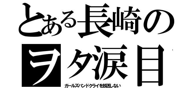 とある長崎のヲタ涙目（ガールズバンドクライを放送しない）