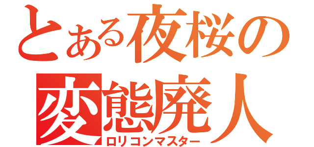 とある夜桜の変態廃人（ロリコンマスター）