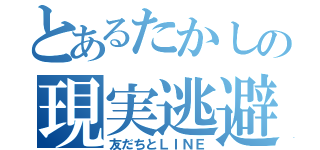 とあるたかしの現実逃避（友だちとＬＩＮＥ）