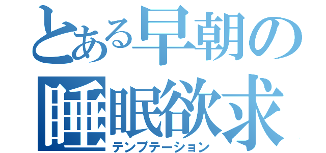 とある早朝の睡眠欲求（テンプテーション）