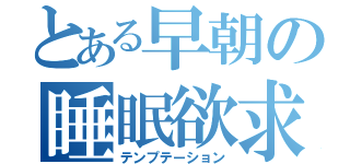 とある早朝の睡眠欲求（テンプテーション）