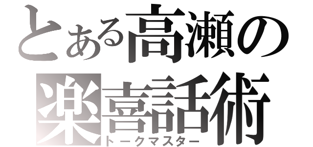 とある高瀬の楽喜話術（トークマスター）