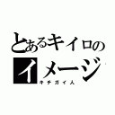 とあるキイロのイメージ（キチガイ人）