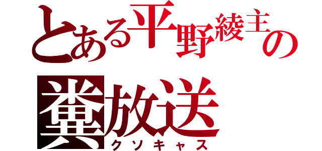 とある平野綾主の糞放送（クソキャス）