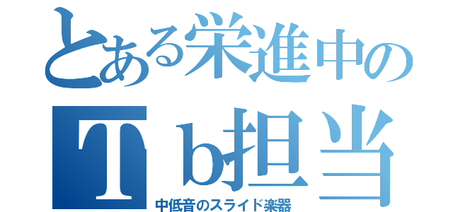 とある栄進中のＴｂ担当者（中低音のスライド楽器）