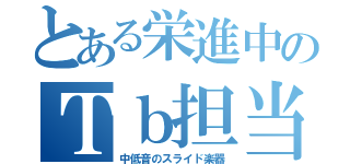 とある栄進中のＴｂ担当者（中低音のスライド楽器）