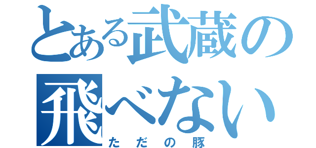 とある武蔵の飛べない松谷（ただの豚）