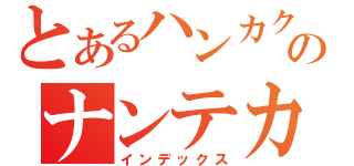 とあるハンカクデスのナンテカコウカナ（インデックス）