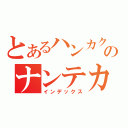 とあるハンカクデスのナンテカコウカナ（インデックス）