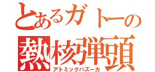 とあるガトーの熱核弾頭（アトミックバズーカ）