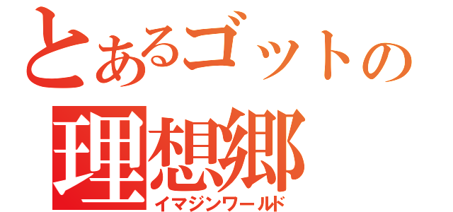 とあるゴットの理想郷（イマジンワールド）