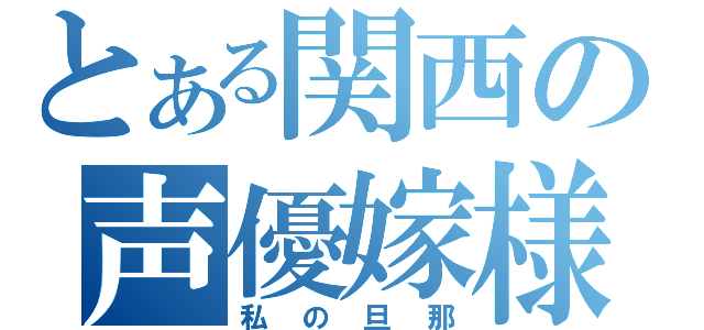 とある関西の声優嫁様連合（私の旦那）