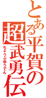 とある平賀の超武勇伝（ちょうぶゆうでん）