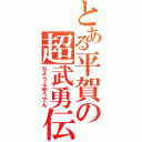 とある平賀の超武勇伝（ちょうぶゆうでん）