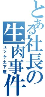 とある社長の生肉事件（ユッケ土下座）