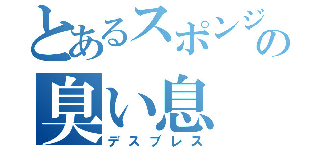 とあるスポンジの臭い息（デスブレス）