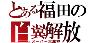 とある福田の白翼解放（スーパー大魔神）