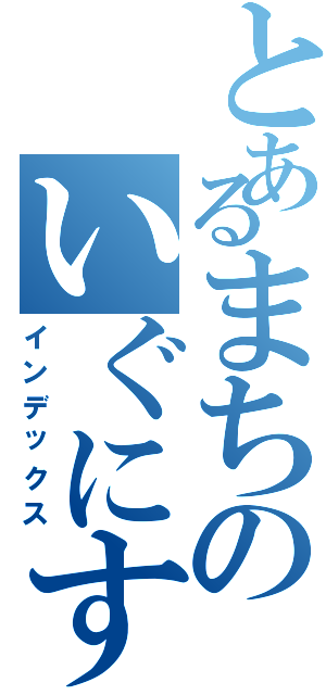 とあるまちのいぐにすと（インデックス）