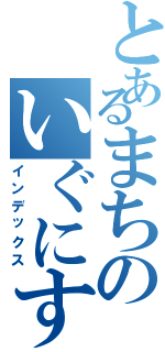 とあるまちのいぐにすと（インデックス）