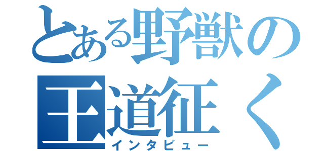 とある野獣の王道征く（インタビュー）