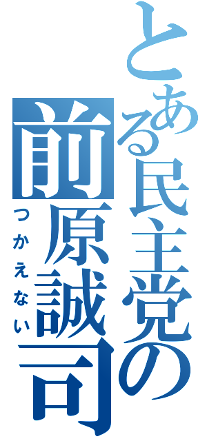 とある民主党の前原誠司（つかえない）