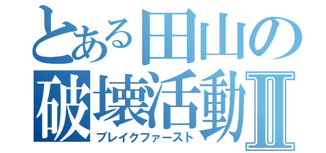 とある田山の破壊活動Ⅱ（ブレイクファースト）