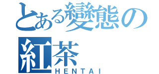 とある變態の紅茶（ＨＥＮＴＡＩ）