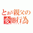 とある親父の変態行為（リベリオン）