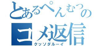 とあるぺんむつのコメ返信（クッソダルーイ）