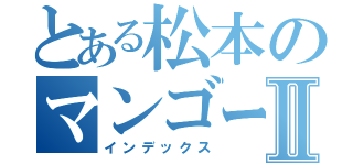 とある松本のマンゴー大好きⅡ（インデックス）