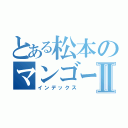 とある松本のマンゴー大好きⅡ（インデックス）