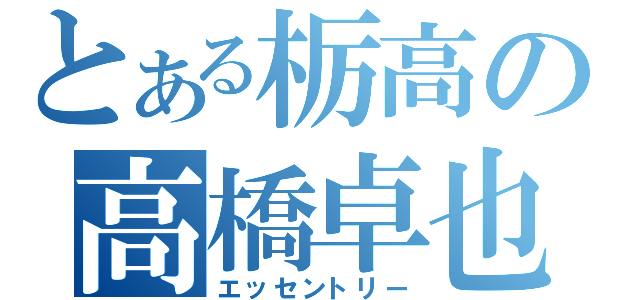 とある栃高の高橋卓也（エッセントリー）