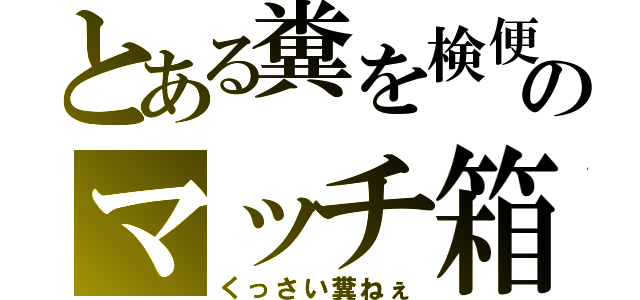 とある糞を検便のマッチ箱（くっさい糞ねぇ）