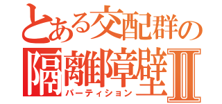 とある交配群の隔離障壁Ⅱ（パーティション）