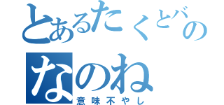 とあるたくとバカのなのね（意味不やし）