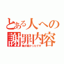 とある人への謝罪内容（俺が悪かったです）