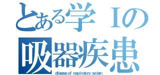 とある学Ｉの吸器疾患（ｄｉｓｅａｓｅ ｏｆ ｒｅｓｐｉｒａｔｏｒｙ ｓｙｓｔｅｍ）