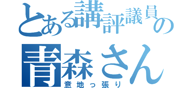 とある講評議員の青森さん（意地っ張り）