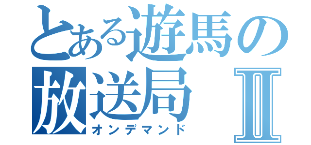 とある遊馬の放送局Ⅱ（オンデマンド）