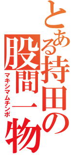 とある持田の股間一物（マキシマムチンポ）